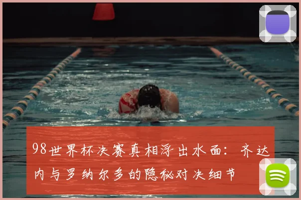 98世界杯决赛真相浮出水面：齐达内与罗纳尔多的隐秘对决细节
