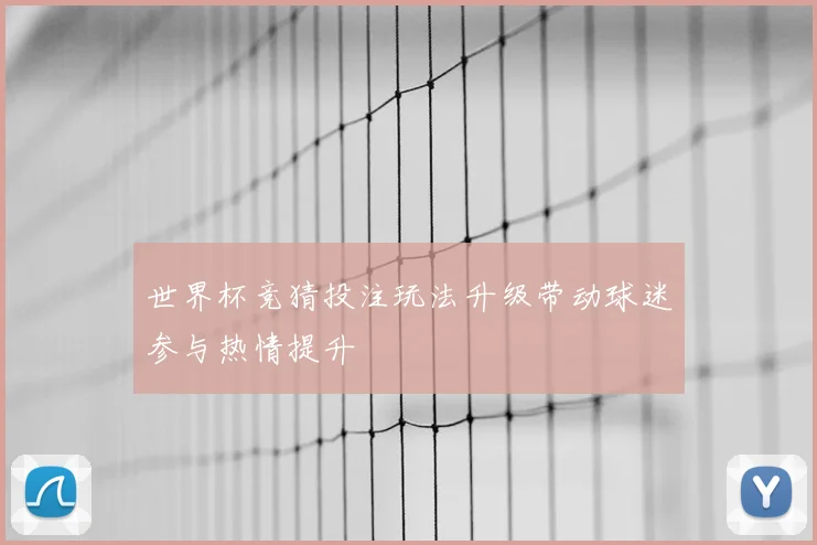 世界杯竞猜投注玩法升级带动球迷参与热情提升