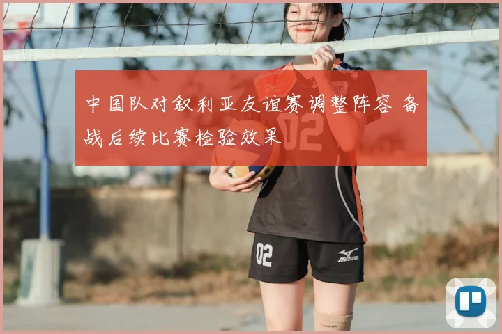 中国队对叙利亚友谊赛调整阵容 备战后续比赛检验效果