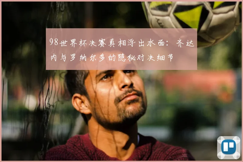 98世界杯决赛真相浮出水面：齐达内与罗纳尔多的隐秘对决细节