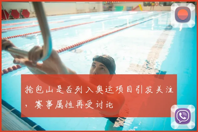 抢包山是否列入奥运项目引发关注，赛事属性再受讨论