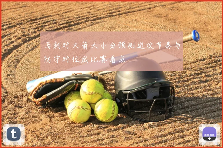 马刺对火箭大小分预测进攻节奏与防守对位成比赛看点