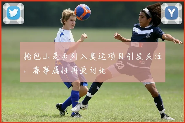 抢包山是否列入奥运项目引发关注，赛事属性再受讨论