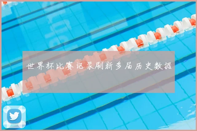 世界杯比赛记录刷新多届历史数据