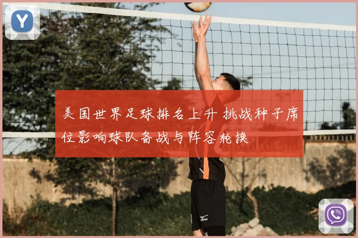美国世界足球排名上升 挑战种子席位影响球队备战与阵容轮换
