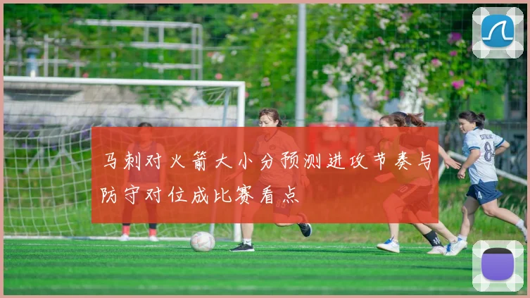 马刺对火箭大小分预测进攻节奏与防守对位成比赛看点