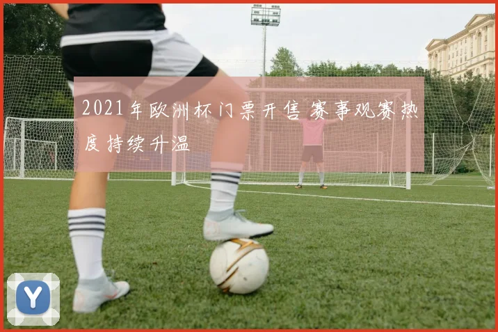 2021年欧洲杯门票开售 赛事观赛热度持续升温