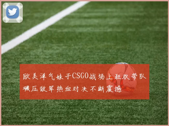 欧美洋气妹子CSGO战场上狂欢带队碾压敌军热血对决不断震撼