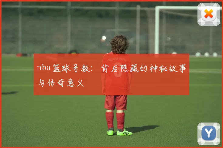 nba篮球号数：背后隐藏的神秘故事与传奇意义