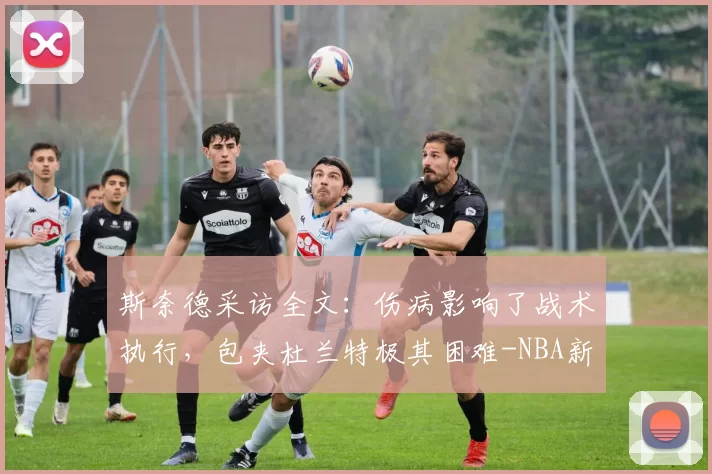 斯奈德采访全文：伤病影响了战术执行，包夹杜兰特极其困难-NBA新闻