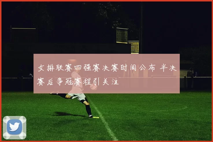 女排联赛四强赛决赛时间公布 半决赛后争冠赛程引关注