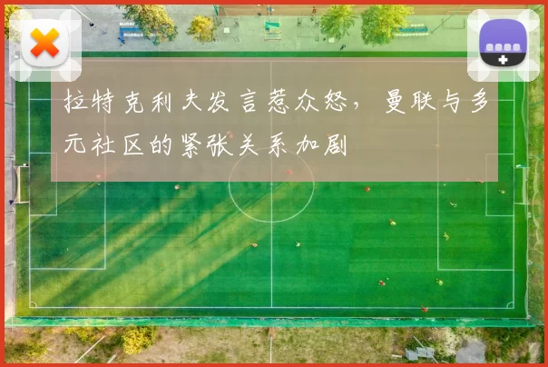 拉特克利夫发言惹众怒，曼联与多元社区的紧张关系加剧