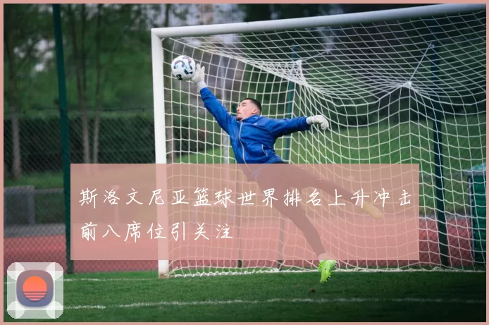 斯洛文尼亚篮球世界排名上升冲击前八席位引关注