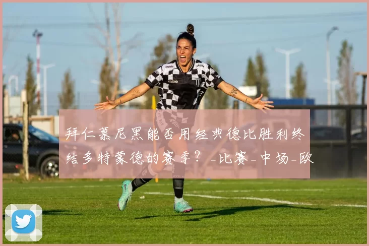 拜仁慕尼黑能否用经典德比胜利终结多特蒙德的赛季？_比赛_中场_欧冠