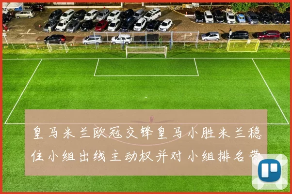 皇马米兰欧冠交锋皇马小胜米兰稳住小组出线主动权并对小组排名带来影响