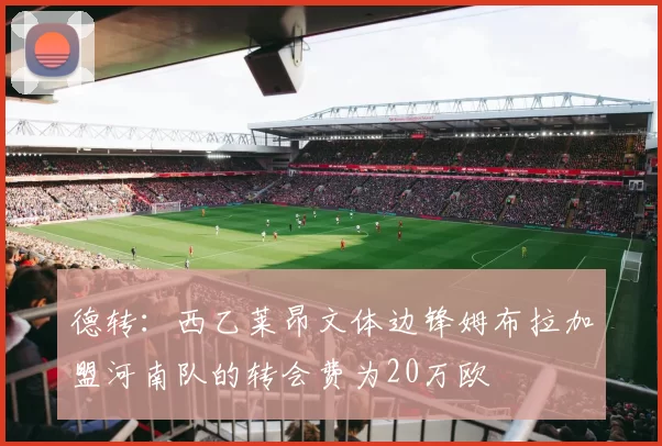 德转：西乙莱昂文体边锋姆布拉加盟河南队的转会费为20万欧