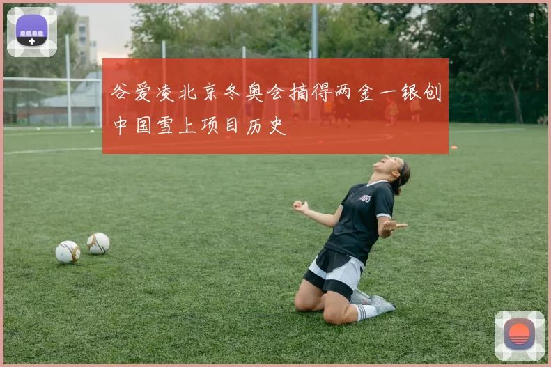 谷爱凌北京冬奥会摘得两金一银创中国雪上项目历史