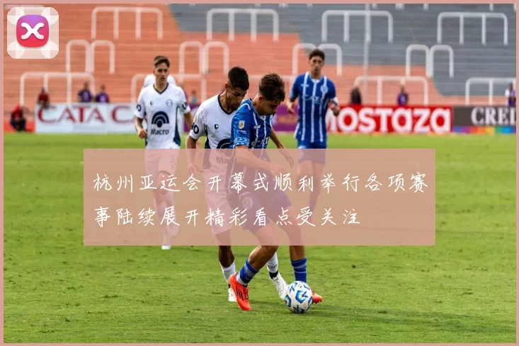 杭州亚运会开幕式顺利举行各项赛事陆续展开精彩看点受关注