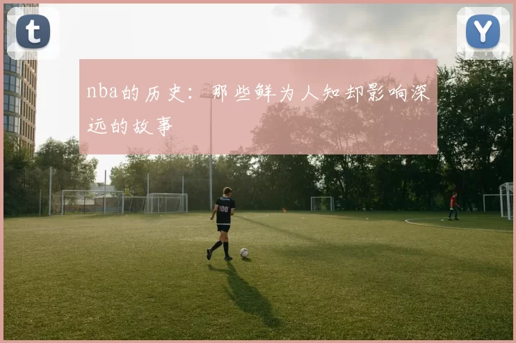 nba的历史：那些鲜为人知却影响深远的故事