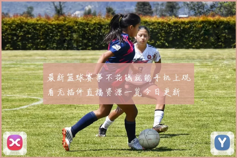 最新篮球赛事不花钱就能手机上观看无插件直播资源一览今日更新