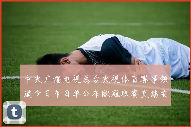 中央广播电视总台央视体育赛事频道今日节目单公布欧冠联赛直播安排