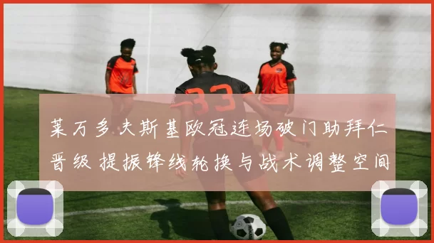 莱万多夫斯基欧冠连场破门助拜仁晋级 提振锋线轮换与战术调整空间