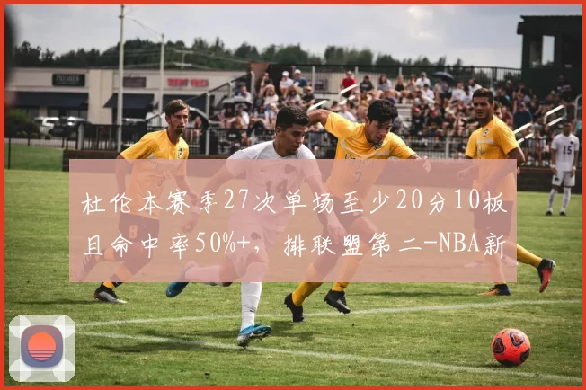 杜伦本赛季27次单场至少20分10板且命中率50%+，排联盟第二-NBA新闻