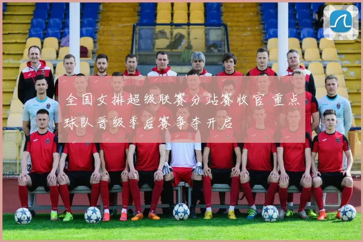 全国女排超级联赛分站赛收官 重点球队晋级季后赛争夺开启