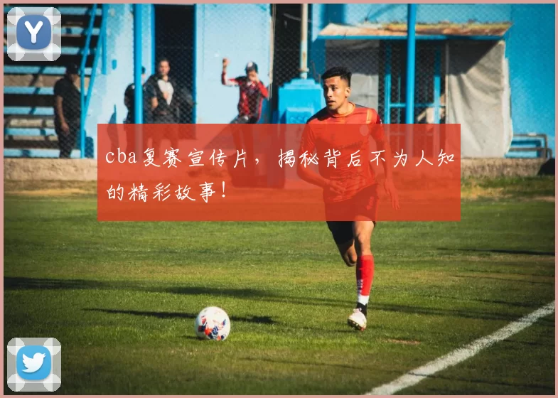 cba复赛宣传片，揭秘背后不为人知的精彩故事！