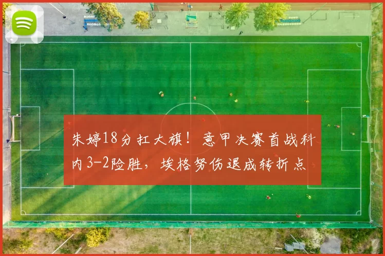 朱婷18分扛大旗！意甲决赛首战科内3-2险胜，埃格努伤退成转折点