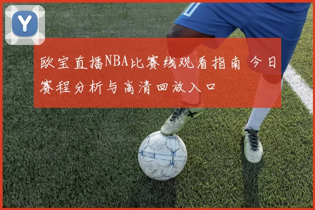 欧宝直播NBA比赛线观看指南 今日赛程分析与高清回放入口