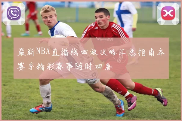 最新NBA直播线回放攻略汇总指南本赛季精彩赛事随时回看
