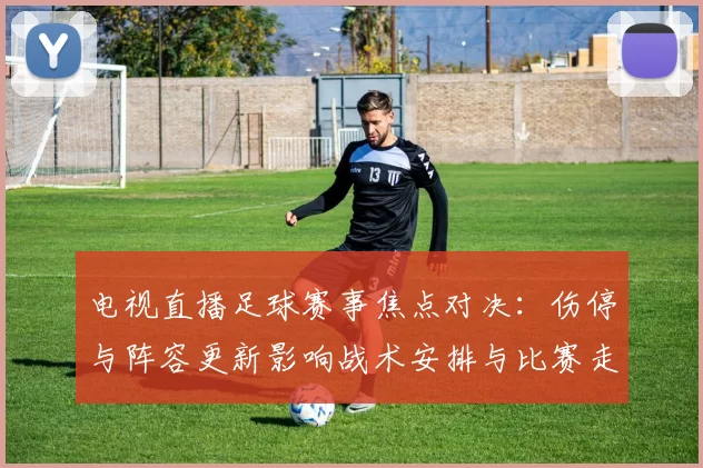 电视直播足球赛事焦点对决：伤停与阵容更新影响战术安排与比赛走势