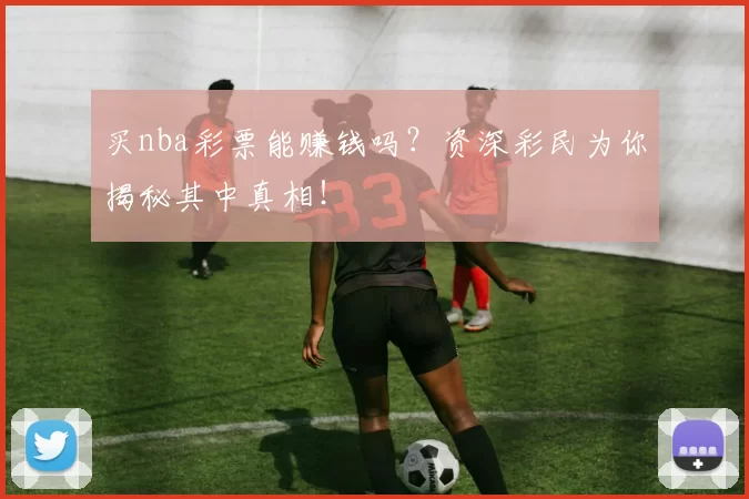 买nba彩票能赚钱吗？资深彩民为你揭秘其中真相！
