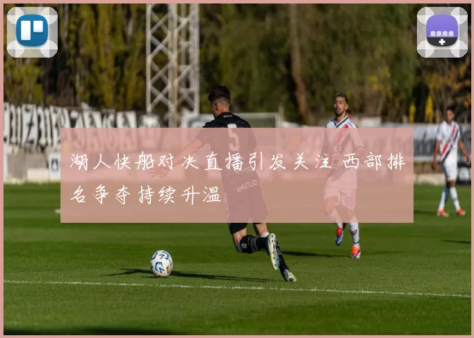 湖人快船对决直播引发关注 西部排名争夺持续升温