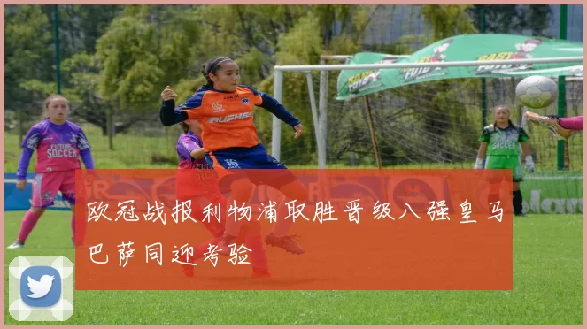 欧冠战报利物浦取胜晋级八强皇马巴萨同迎考验