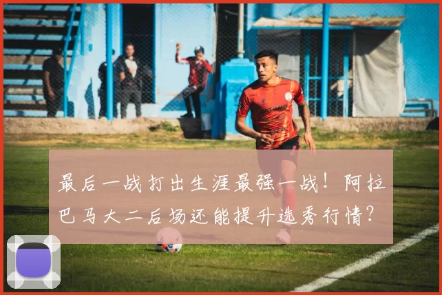 最后一战打出生涯最强一战！阿拉巴马大二后场还能提升选秀行情？