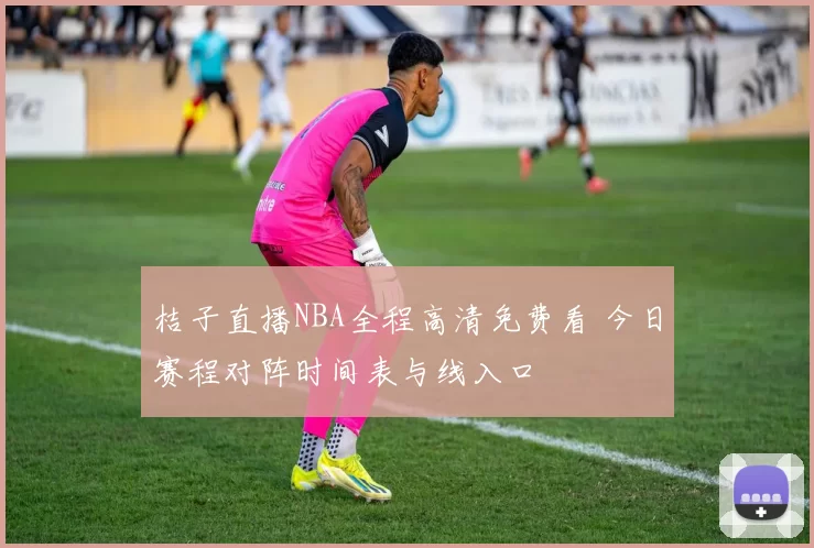 桔子直播NBA全程高清免费看 今日赛程对阵时间表与线入口