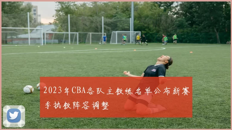 2023年CBA各队主教练名单公布新赛季执教阵容调整