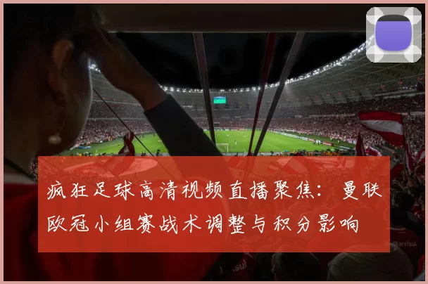 疯狂足球高清视频直播聚焦：曼联欧冠小组赛战术调整与积分影响