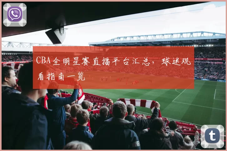 CBA全明星赛直播平台汇总，球迷观看指南一览