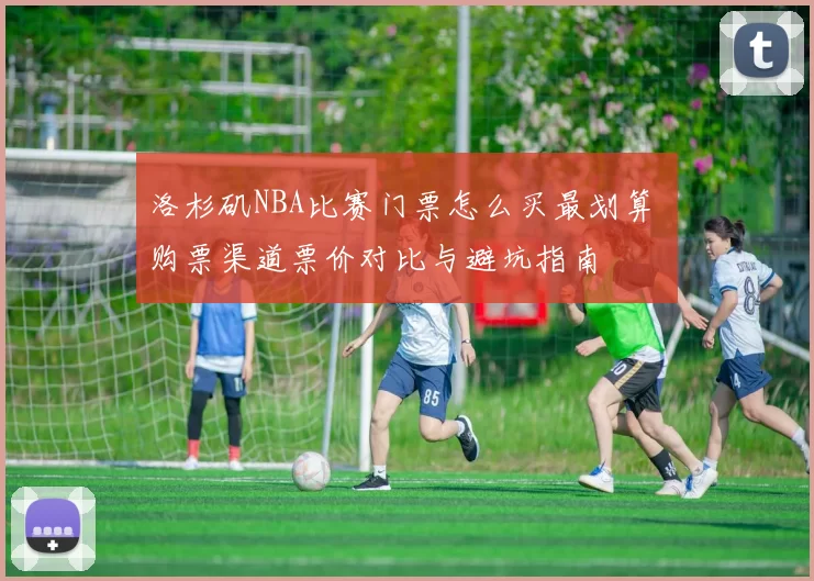 洛杉矶NBA比赛门票怎么买最划算 购票渠道票价对比与避坑指南