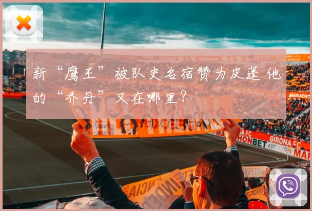 新“鹰王”被队史名宿赞为皮蓬 他的“乔丹”又在哪里?