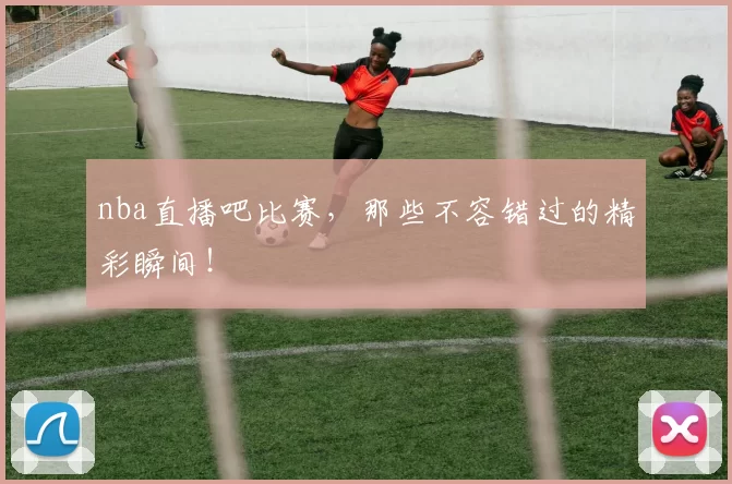 nba直播吧比赛,那些不容错过的精彩瞬间!