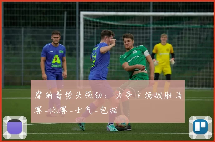 摩纳哥势头强劲，力争主场战胜马赛_比赛_士气_包括