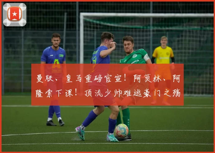 曼联、皇马重磅官宣!阿莫林、阿隆索下课!顶流少帅难逃豪门之殇
