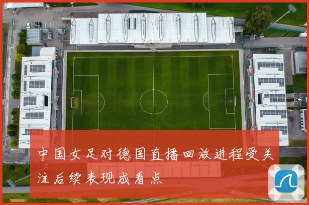 中国女足对德国直播回放进程受关注后续表现成看点