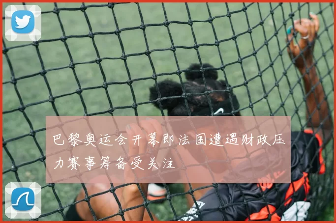 巴黎奥运会开幕即法国遭遇财政压力赛事筹备受关注