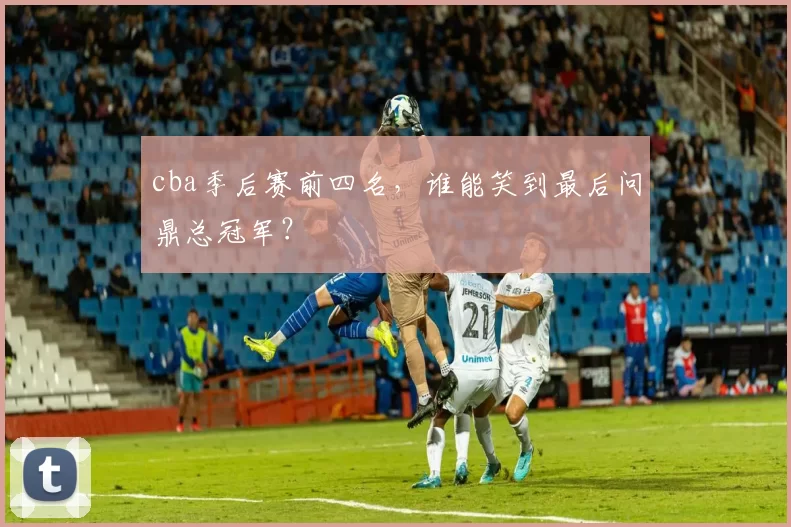 cba季后赛前四名，谁能笑到最后问鼎总冠军？