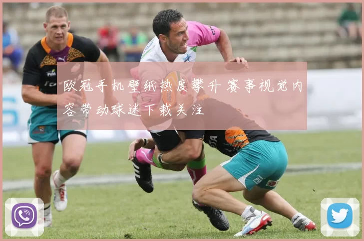 欧冠手机壁纸热度攀升 赛事视觉内容带动球迷下载关注